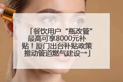 餐饮用户“瓶改管”最高可享8000元补贴！厦门出台补贴政策推动管道燃气建设→