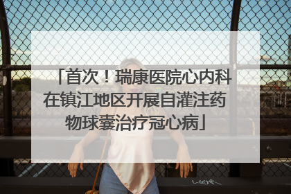 首次！瑞康医院心内科在镇江地区开展自灌注药物球囊治疗冠心病