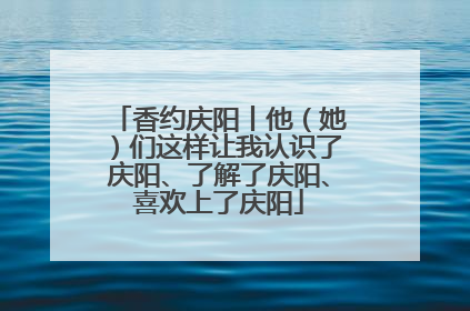 香约庆阳丨他（她）们这样让我认识了庆阳、了解了庆阳、喜欢上了庆阳