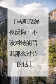 马斯克深夜反悔：不该对特朗普说那么过分的话