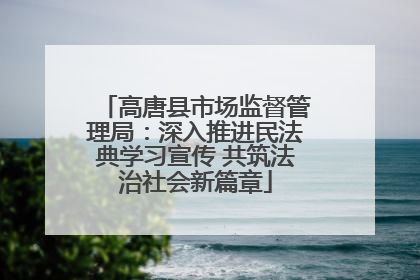 高唐县市场监督管理局：深入推进民法典学习宣传 共筑法治社会新篇章
