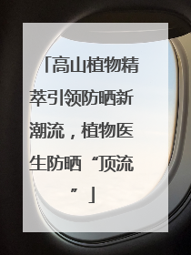 高山植物精萃引领防晒新潮流，植物医生防晒“顶流”