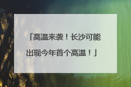 高温来袭！长沙可能出现今年首个高温！