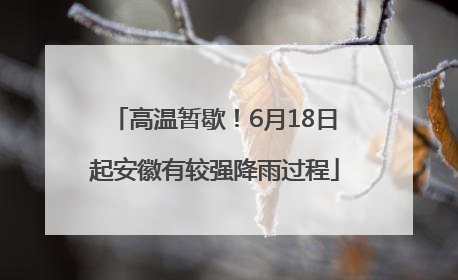 高温暂歇！6月18日起安徽有较强降雨过程