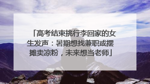 高考结束挑行李回家的女生发声：暑期想找兼职或摆摊卖凉粉，未来想当老师