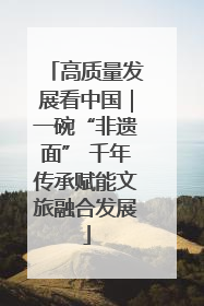 高质量发展看中国｜一碗“非遗面” 千年传承赋能文旅融合发展