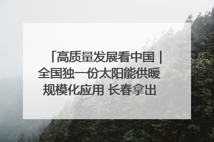 高质量发展看中国｜全国独一份太阳能供暖规模化应用 长春拿出“净月样本”