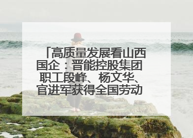 高质量发展看山西国企：晋能控股集团职工段峰、杨文华、官进军获得全国劳动模范荣誉称号