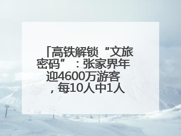 高铁解锁“文旅密码”：张家界年迎4600万游客，每10人中1人乘高铁而来