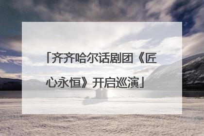 齐齐哈尔话剧团《匠心永恒》开启巡演