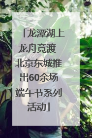 龙潭湖上龙舟竞渡 北京东城推出60余场端午节系列活动