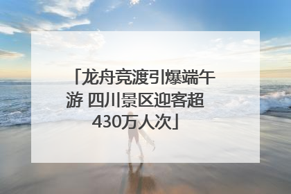 龙舟竞渡引爆端午游 四川景区迎客超430万人次