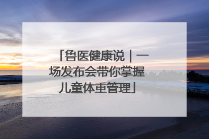 鲁医健康说｜一场发布会带你掌握儿童体重管理