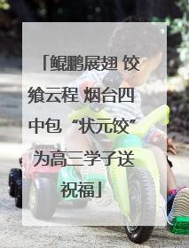 鲲鹏展翅 饺飨云程 烟台四中包“状元饺” 为高三学子送祝福