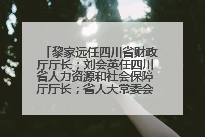 黎家远任四川省财政厅厅长；刘会英任四川省人力资源和社会保障厅厅长；省人大常委会任免一批干部