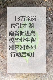3万余岗位引才 湖南省促进高校毕业生留湘来湘系列行动启动