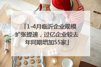 1-4月临沂企业规模扩张提速，过亿企业较去年同期增加55家