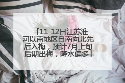 11-12日江苏淮河以南地区自南向北先后入梅，预计7月上旬后期出梅，降水偏多