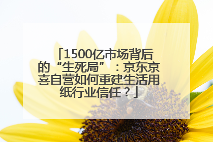 1500亿市场背后的“生死局”：京东京喜自营如何重建生活用纸行业信任？
