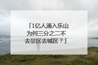 1亿人涌入乐山 为何三分之二不去景区去城区？