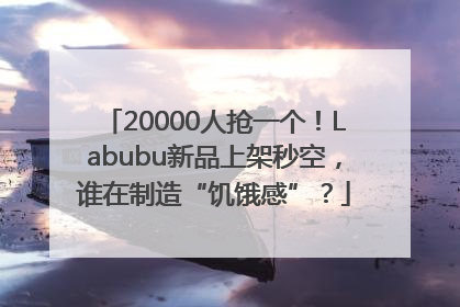 20000人抢一个！Labubu新品上架秒空，谁在制造“饥饿感”？