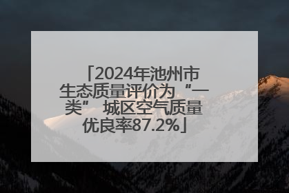 2024年池州市生态质量评价为“一类” 城区空气质量优良率87.2%