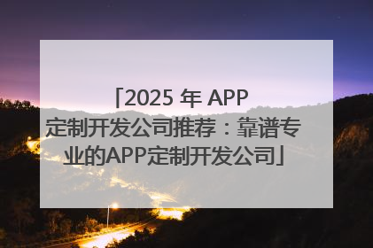 2025 年 APP 定制开发公司推荐：靠谱专业的APP定制开发公司