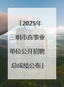 2025年三明市直事业单位公开招聘总成绩公布