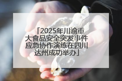 2025年川渝重大食品安全突发事件应急协作演练在四川达州成功举办