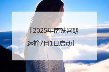 2025年南铁暑期运输7月1日启动