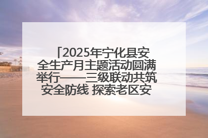 2025年宁化县安全生产月主题活动圆满举行——三级联动共筑安全防线 探索老区安全发展新路径