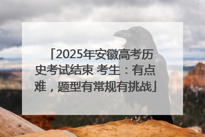 2025年安徽高考历史考试结束 考生：有点难，题型有常规有挑战