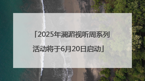 2025年澜湄视听周系列活动将于6月20日启动