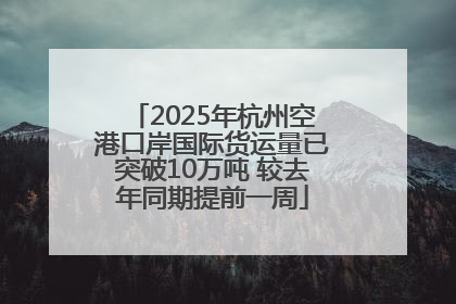 2025年杭州空港口岸国际货运量已突破10万吨 较去年同期提前一周