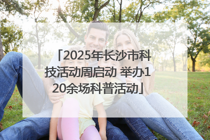 2025年长沙市科技活动周启动 举办120余场科普活动