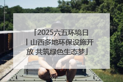 2025六五环境日丨山西多地环保设施开放 共筑绿色生态梦