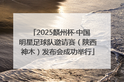 2025麟州杯·中国明星足球队邀请赛（陕西神木）发布会成功举行