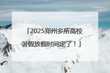 2025郑州多所高校暑假放假时间定了！