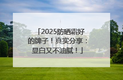2025防晒霜好的牌子！真实分享：显白又不油腻！