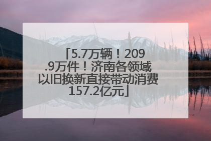 5.7万辆！209.9万件！济南各领域以旧换新直接带动消费157.2亿元