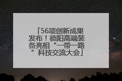 56项创新成果发布！德阳高端装备亮相“一带一路”科技交流大会