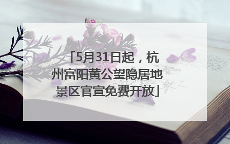 5月31日起，杭州富阳黄公望隐居地景区官宣免费开放