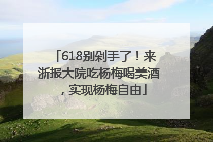 618别剁手了！来浙报大院吃杨梅喝美酒，实现杨梅自由