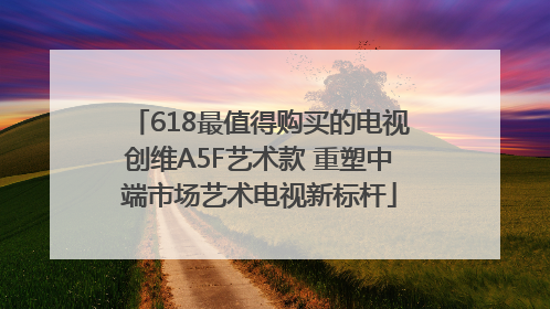 618最值得购买的电视创维A5F艺术款 重塑中端市场艺术电视新标杆