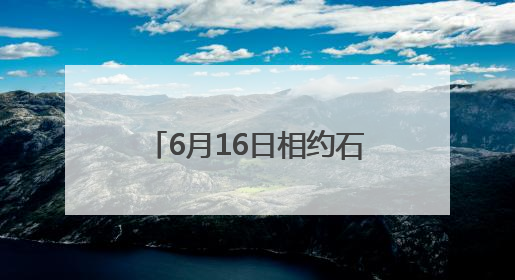 6月16日相约石门！六大玩法解锁“清爽一夏”新体验