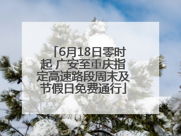 6月18日零时起 广安至重庆指定高速路段周末及节假日免费通行