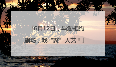 6月12日，与您相约剧场，戏“聚”人艺！
