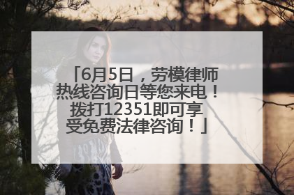 6月5日，劳模律师热线咨询日等您来电！拨打12351即可享受免费法律咨询！