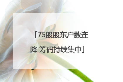 75股股东户数连降 筹码持续集中