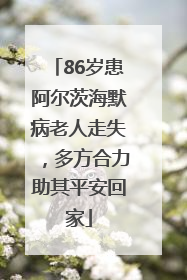 86岁患阿尔茨海默病老人走失，多方合力助其平安回家